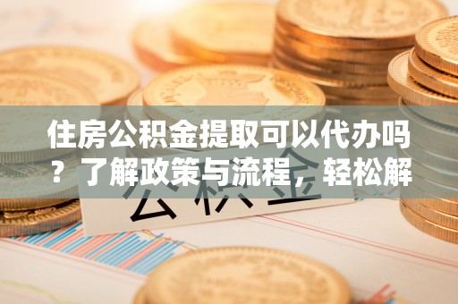 东港住房公积金提取可以代办吗？了解政策与流程，轻松解决你的疑问