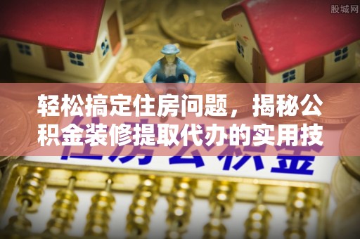 东港轻松搞定住房问题，揭秘公积金装修提取代办的实用技巧