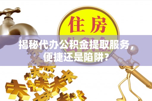 东港揭秘代办公积金提取服务，便捷还是陷阱？