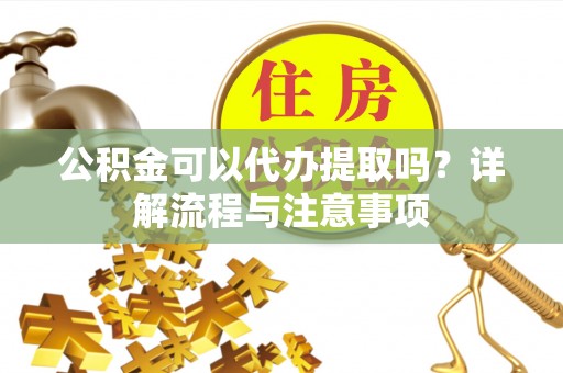 东港公积金可以代办提取吗？详解流程与注意事项