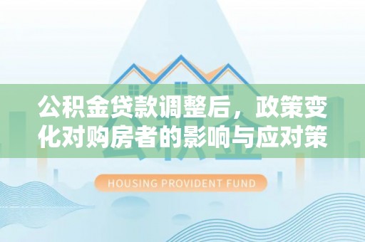 东港公积金贷款调整后，政策变化对购房者的影响与应对策略