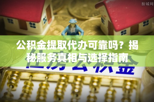 东港公积金提取代办可靠吗？揭秘服务真相与选择指南