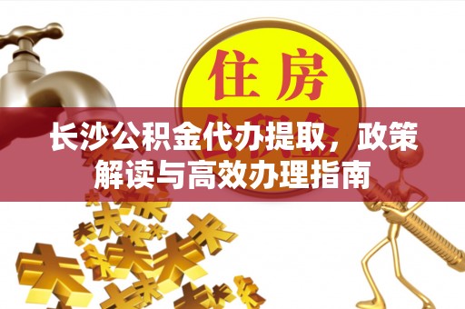 东港长沙公积金代办提取，政策解读与高效办理指南