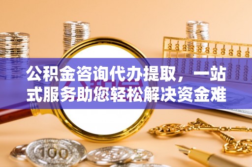 东港公积金咨询代办提取，一站式服务助您轻松解决资金难题