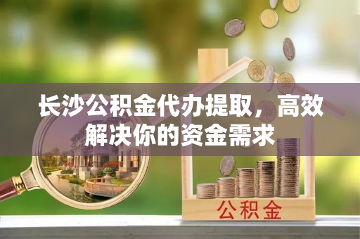 东港长沙公积金代办提取，高效解决你的资金需求