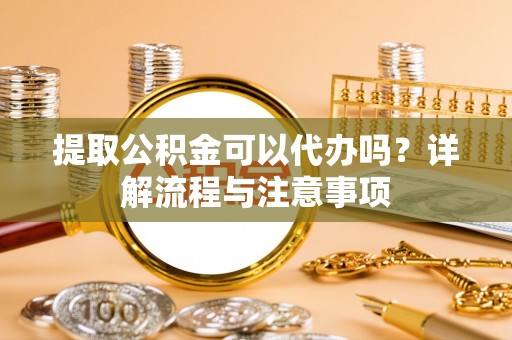 东港提取公积金可以代办吗？详解流程与注意事项