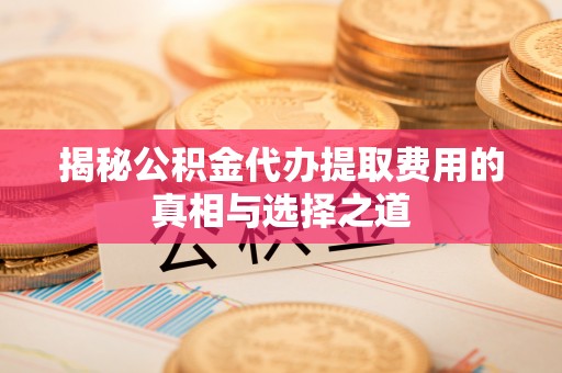 东港揭秘公积金代办提取费用的真相与选择之道