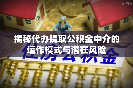 东港揭秘代办提取公积金中介的运作模式与潜在风险