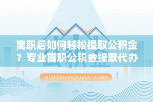 东港离职后如何轻松提取公积金？专业离职公积金提取代办服务指南