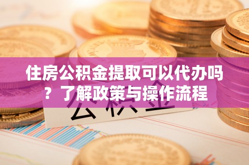 东港住房公积金提取可以代办吗？了解政策与操作流程