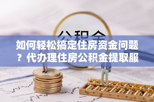 东港如何轻松搞定住房资金问题？代办理住房公积金提取服务全解析