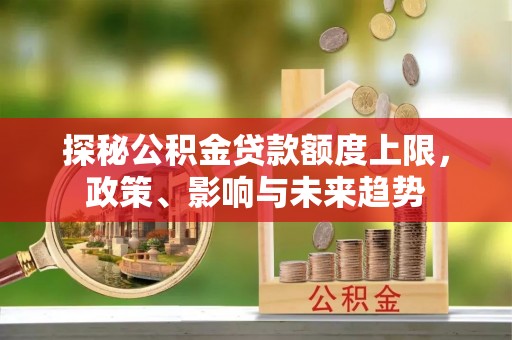东港探秘公积金贷款额度上限，政策、影响与未来趋势