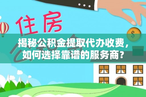东港揭秘公积金提取代办收费，如何选择靠谱的服务商？
