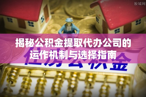 东港揭秘公积金提取代办公司的运作机制与选择指南