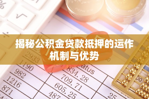 东港揭秘公积金贷款抵押的运作机制与优势