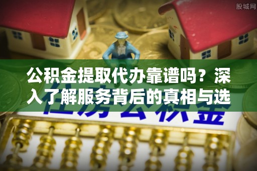 东港公积金提取代办靠谱吗？深入了解服务背后的真相与选择指南