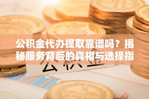 东港公积金代办提取靠谱吗？揭秘服务背后的真相与选择指南