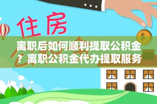 东港离职后如何顺利提取公积金？离职公积金代办提取服务助力无忧办理