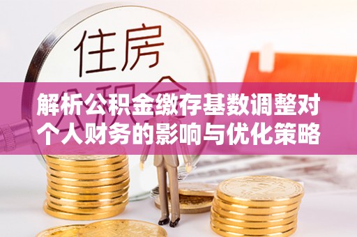 东港解析公积金缴存基数调整对个人财务的影响与优化策略