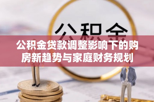 东港公积金贷款调整影响下的购房新趋势与家庭财务规划