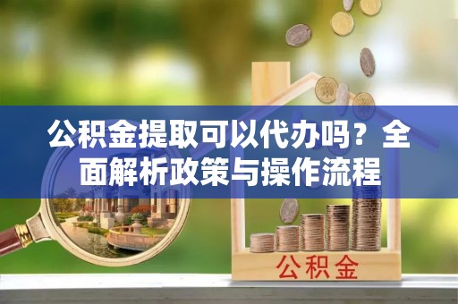东港公积金提取可以代办吗？全面解析政策与操作流程