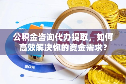 东港公积金咨询代办提取，如何高效解决你的资金需求？