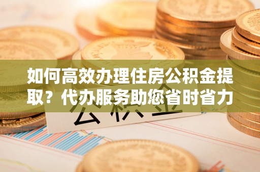东港如何高效办理住房公积金提取？代办服务助您省时省力