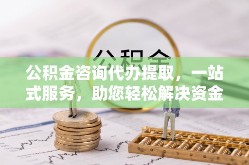 东港公积金咨询代办提取，一站式服务，助您轻松解决资金难题