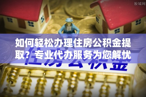 东港如何轻松办理住房公积金提取？专业代办服务为您解忧