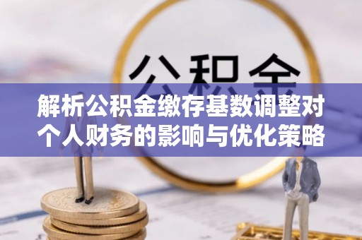 东港解析公积金缴存基数调整对个人财务的影响与优化策略