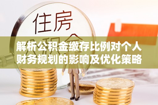 东港解析公积金缴存比例对个人财务规划的影响及优化策略