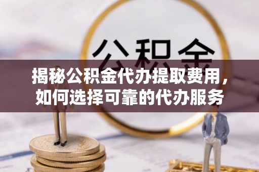 东港揭秘公积金代办提取费用，如何选择可靠的代办服务