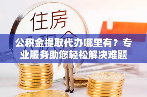 东港公积金提取代办哪里有？专业服务助您轻松解决难题