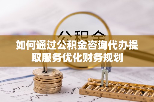 东港如何通过公积金咨询代办提取服务优化财务规划