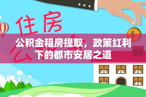 东港公积金租房提取，政策红利下的都市安居之道