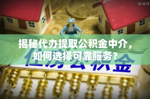东港揭秘代办提取公积金中介，如何选择可靠服务？