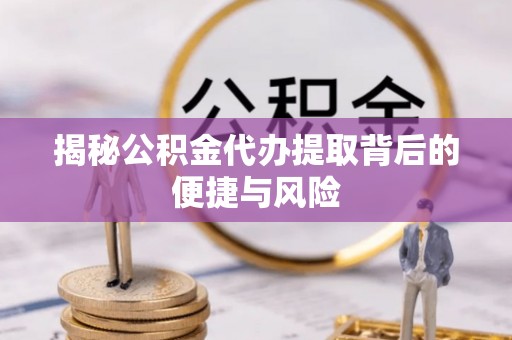 东港揭秘公积金代办提取背后的便捷与风险