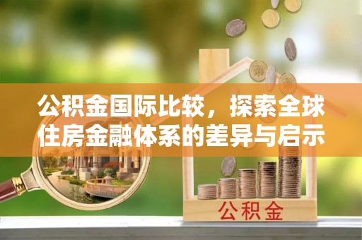 东港公积金国际比较，探索全球住房金融体系的差异与启示