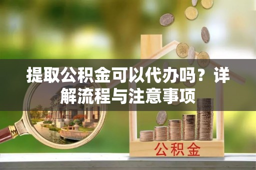 东港提取公积金可以代办吗？详解流程与注意事项