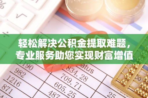 东港轻松解决公积金提取难题，专业服务助您实现财富增值——代办公积金提取