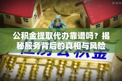 东港公积金提取代办靠谱吗？揭秘服务背后的真相与风险