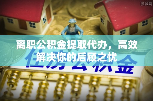 东港离职公积金提取代办，高效解决你的后顾之忧