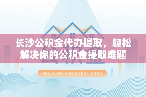 东港长沙公积金代办提取，轻松解决你的公积金提取难题
