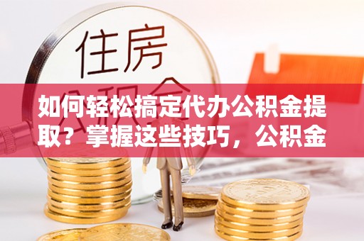 东港如何轻松搞定代办公积金提取？掌握这些技巧，公积金到手不是梦！