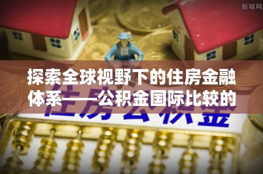 东港探索全球视野下的住房金融体系——公积金国际比较的深度解析