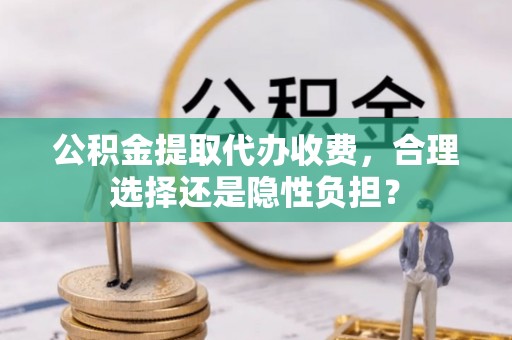 东港公积金提取代办收费，合理选择还是隐性负担？