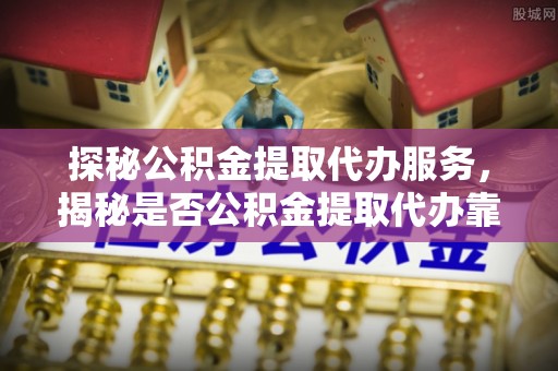 东港探秘公积金提取代办服务，揭秘是否公积金提取代办靠谱吗？