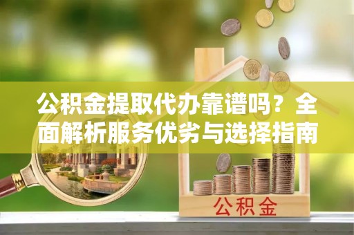 东港公积金提取代办靠谱吗？全面解析服务优劣与选择指南