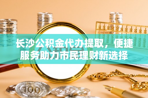 东港长沙公积金代办提取，便捷服务助力市民理财新选择