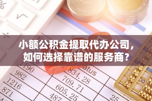 东港小额公积金提取代办公司，如何选择靠谱的服务商？